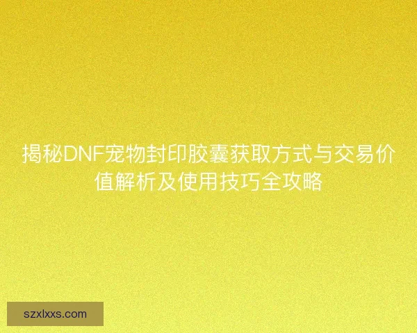 揭秘DNF宠物封印胶囊获取方式与交易价值解析及使用技巧全攻略