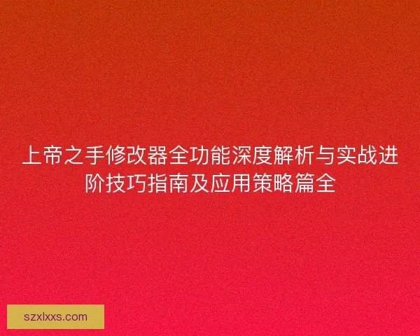 上帝之手修改器全功能深度解析与实战进阶技巧指南及应用策略篇全