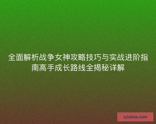 全面解析战争女神攻略技巧与实战进阶指南高手成长路线全揭秘详解