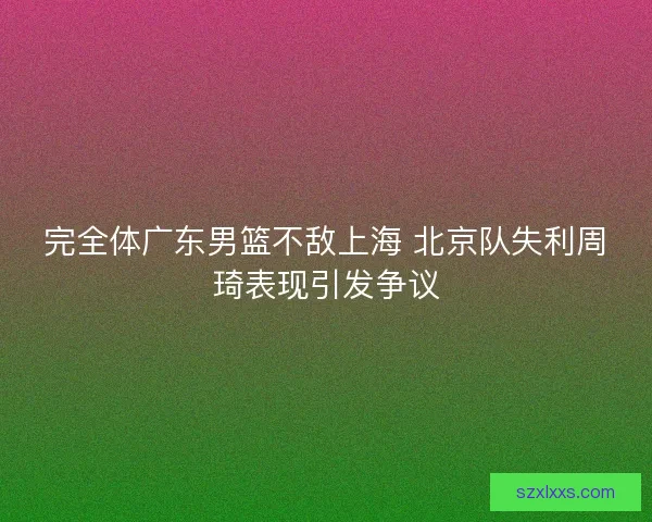 完全体广东男篮不敌上海 北京队失利周琦表现引发争议