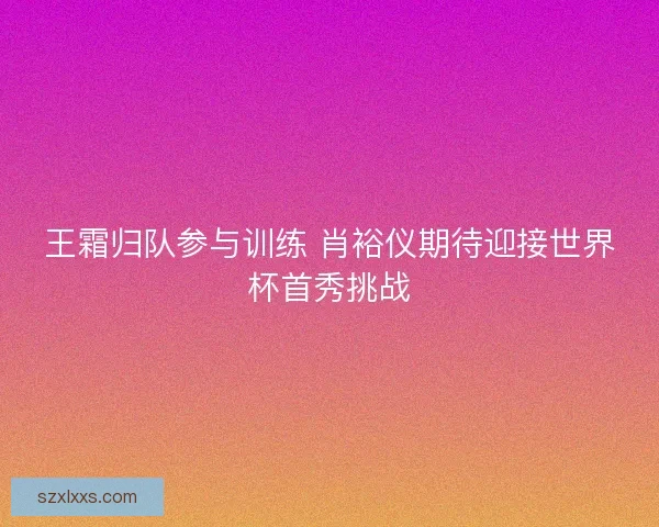 王霜归队参与训练 肖裕仪期待迎接世界杯首秀挑战
