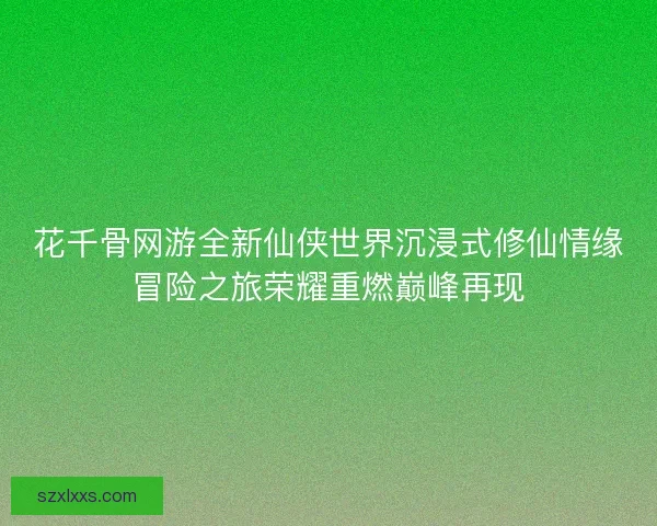 花千骨网游全新仙侠世界沉浸式修仙情缘冒险之旅荣耀重燃巅峰再现