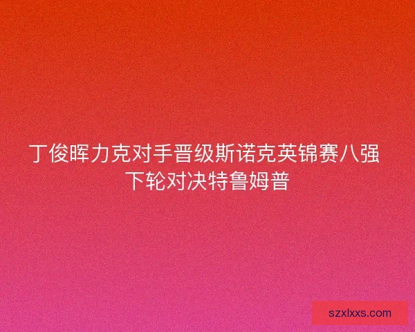 丁俊晖力克对手晋级斯诺克英锦赛八强 下轮对决特鲁姆普