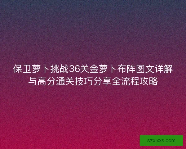 保卫萝卜挑战36关金萝卜布阵图文详解与高分通关技巧分享全流程攻略