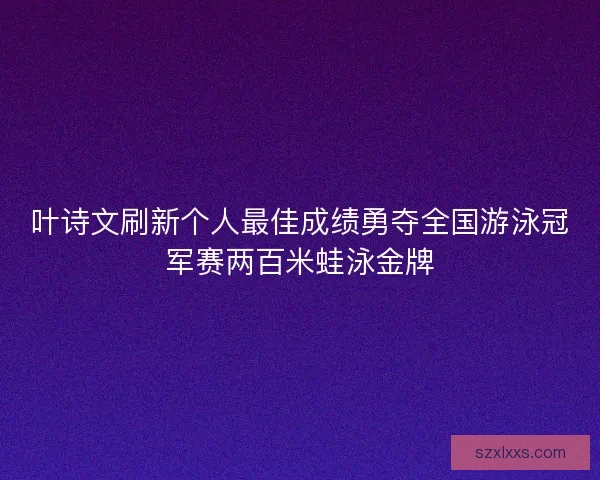 叶诗文刷新个人最佳成绩勇夺全国游泳冠军赛两百米蛙泳金牌