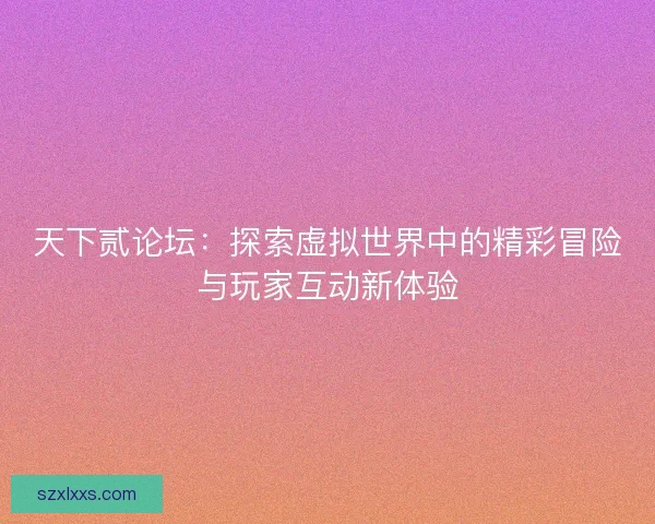 天下贰论坛：探索虚拟世界中的精彩冒险与玩家互动新体验