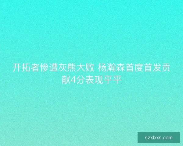 开拓者惨遭灰熊大败 杨瀚森首度首发贡献4分表现平平