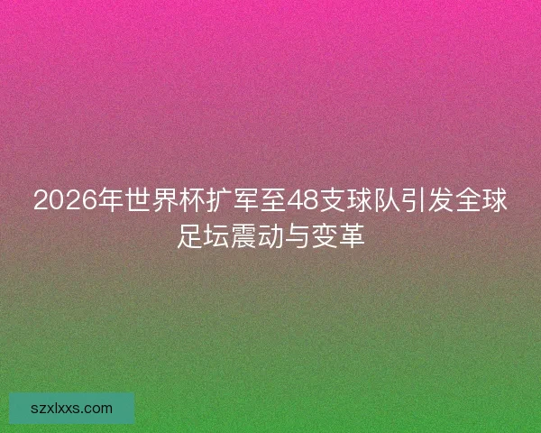 2026年世界杯扩军至48支球队引发全球足坛震动与变革