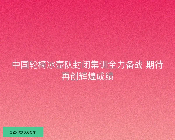 中国轮椅冰壶队封闭集训全力备战 期待再创辉煌成绩