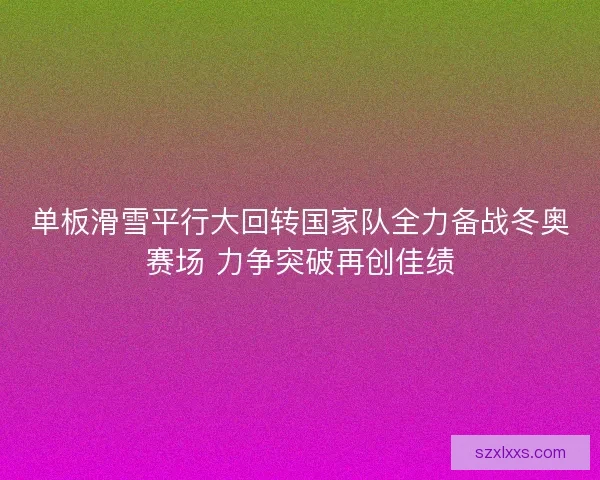 单板滑雪平行大回转国家队全力备战冬奥赛场 力争突破再创佳绩
