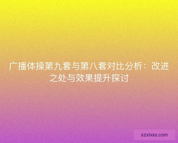广播体操第九套与第八套对比分析：改进之处与效果提升探讨