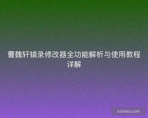 曹魏轩辕录修改器全功能解析与使用教程详解