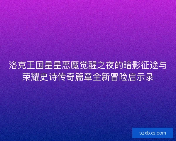 洛克王国星星恶魔觉醒之夜的暗影征途与荣耀史诗传奇篇章全新冒险启示录