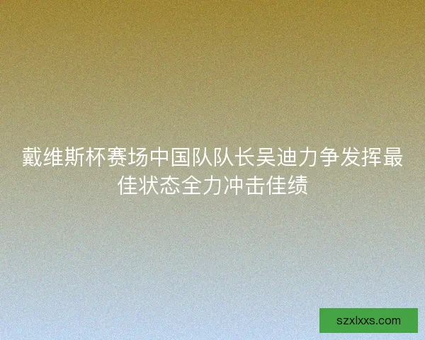 戴维斯杯赛场中国队队长吴迪力争发挥最佳状态全力冲击佳绩
