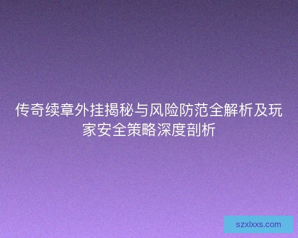 传奇续章外挂揭秘与风险防范全解析及玩家安全策略深度剖析 传奇续章外挂揭秘与风险防范全解析及玩家安全策略深度剖析