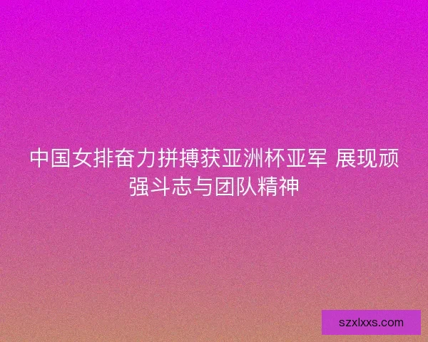 中国女排奋力拼搏获亚洲杯亚军 展现顽强斗志与团队精神