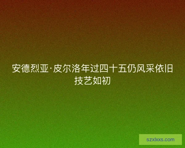 安德烈亚·皮尔洛年过四十五仍风采依旧技艺如初
