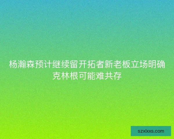 杨瀚森预计继续留开拓者新老板立场明确克林根可能难共存 杨瀚森预计继续留开拓者新老板立场明确克林根可能难共存