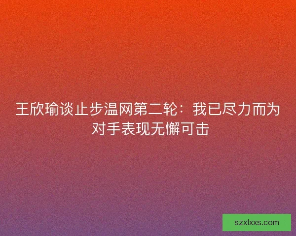 王欣瑜谈止步温网第二轮：我已尽力而为 对手表现无懈可击