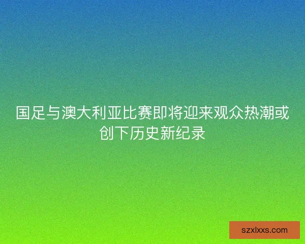 国足与澳大利亚比赛即将迎来观众热潮或创下历史新纪录