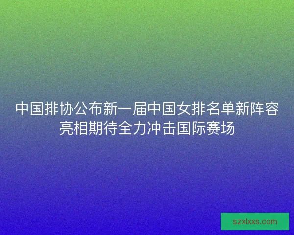 中国排协公布新一届中国女排名单新阵容亮相期待全力冲击国际赛场 中国排协公布新一届中国女排名单新阵容亮相期待全力冲击国际赛场